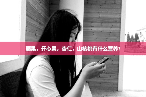 腰果，开心果，杏仁，山核桃有什么营养?