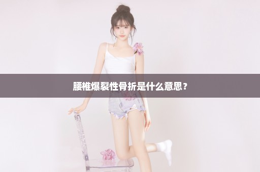 腰椎爆裂性骨折是什么意思？
