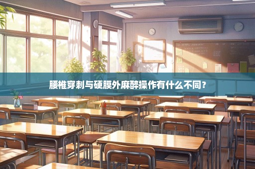 腰椎穿刺与硬膜外麻醉操作有什么不同？