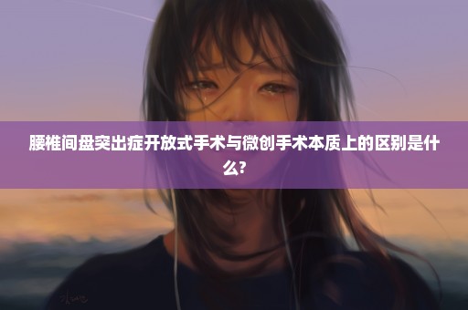 腰椎间盘突出症开放式手术与微创手术本质上的区别是什么?