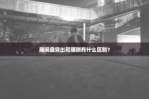 腰间盘突出和腰脱有什么区别？