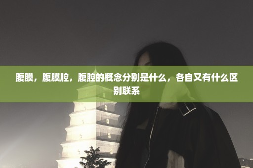 腹膜，腹膜腔，腹腔的概念分别是什么，各自又有什么区别联系