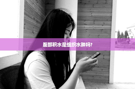腹部积水是组织水肿吗?