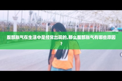腹部胀气在生活中是经常出现的,那么腹部胀气有哪些原因？