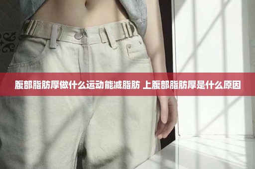 腹部脂肪厚做什么运动能减脂肪 上腹部脂肪厚是什么原因