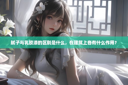 腻子与乳胶漆的区别是什么，在建筑上各有什么作用？