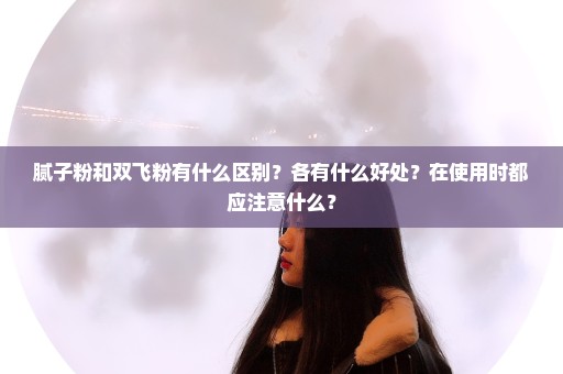 腻子粉和双飞粉有什么区别？各有什么好处？在使用时都应注意什么？