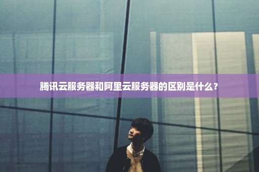 腾讯云服务器和阿里云服务器的区别是什么？