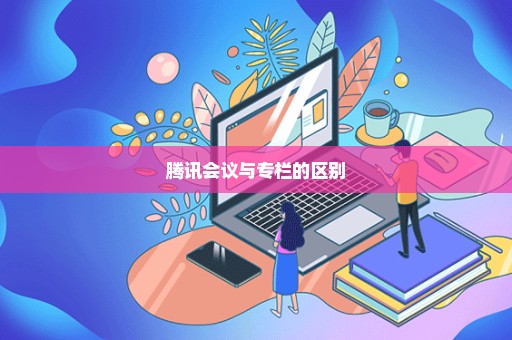 腾讯会议与专栏的区别