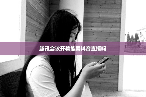 腾讯会议开着能看抖音直播吗