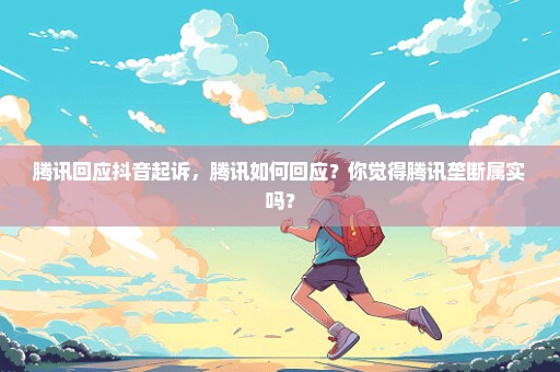 腾讯回应抖音起诉，腾讯如何回应？你觉得腾讯垄断属实吗？