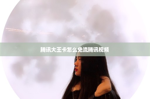 腾讯大王卡怎么免流腾讯视频