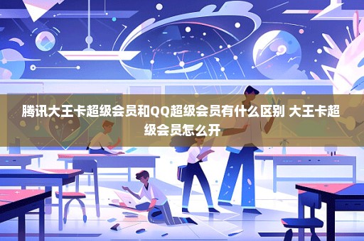 腾讯大王卡超级会员和QQ超级会员有什么区别 大王卡超级会员怎么开