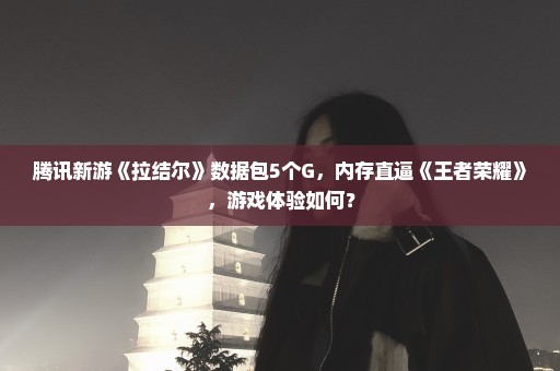 腾讯新游《拉结尔》数据包5个G，内存直逼《王者荣耀》，游戏体验如何？