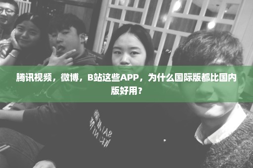 腾讯视频，微博，B站这些APP，为什么国际版都比国内版好用？
