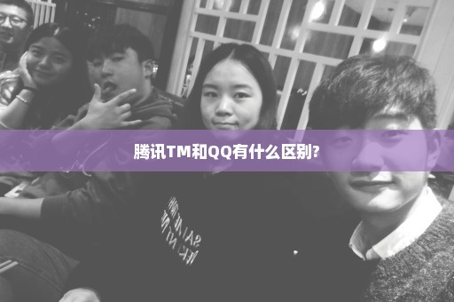 腾讯TM和QQ有什么区别?