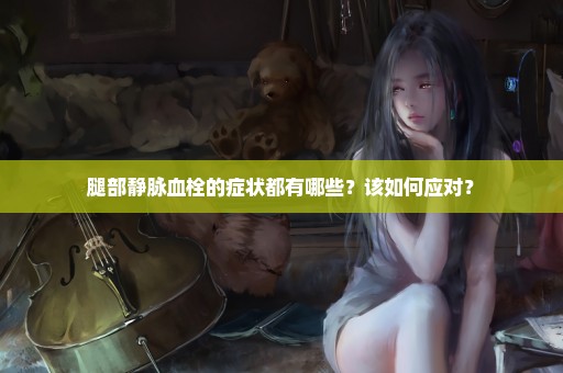 腿部静脉血栓的症状都有哪些？该如何应对？
