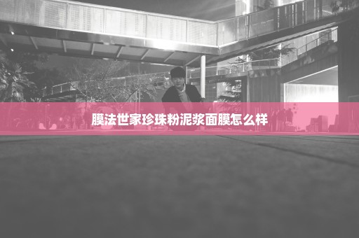 膜法世家珍珠粉泥浆面膜怎么样
