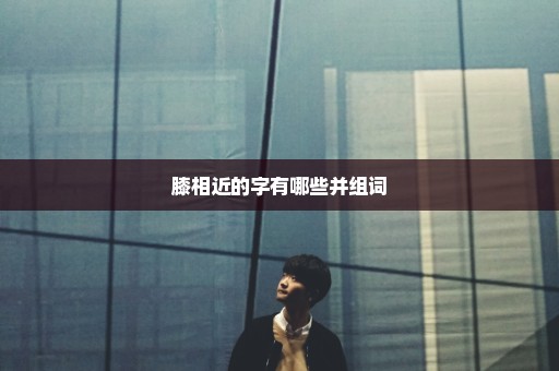 膝相近的字有哪些并组词