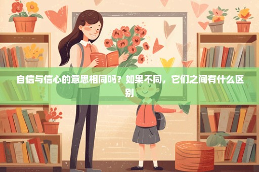 自信与信心的意思相同吗？如果不同，它们之间有什么区别