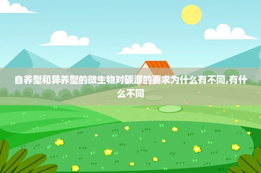 自养型和异养型的微生物对碳源的要求为什么有不同,有什么不同