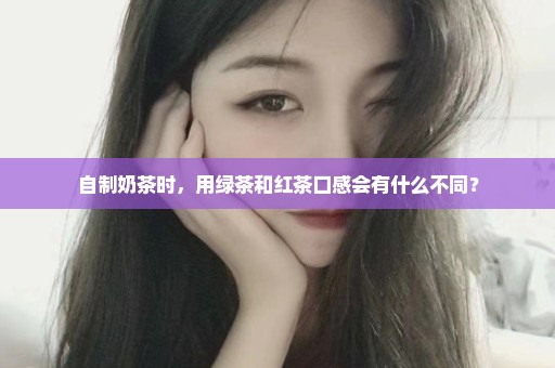 自制奶茶时，用绿茶和红茶口感会有什么不同？