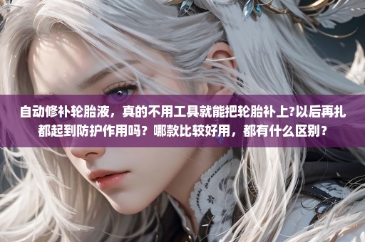自动修补轮胎液，真的不用工具就能把轮胎补上?以后再扎都起到防护作用吗？哪款比较好用，都有什么区别？