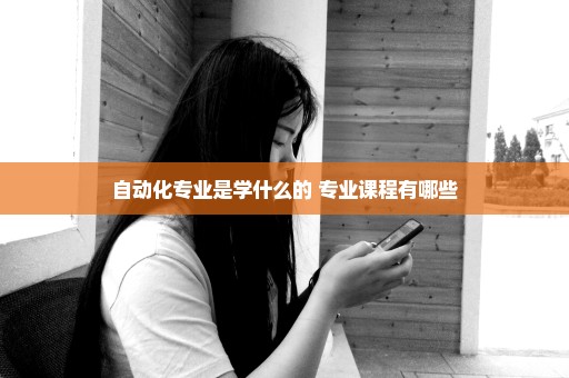 自动化专业是学什么的 专业课程有哪些
