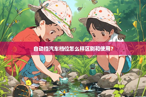 自动挡汽车档位怎么样区别和使用？