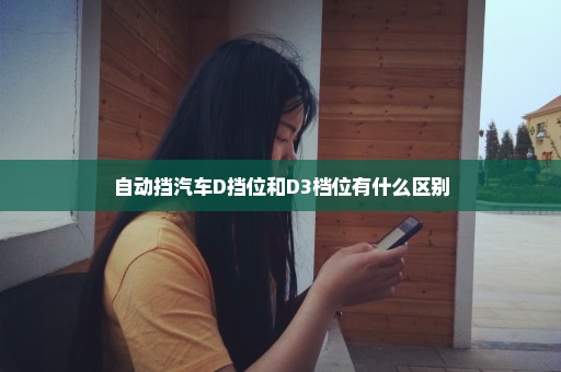 自动挡汽车D挡位和D3档位有什么区别