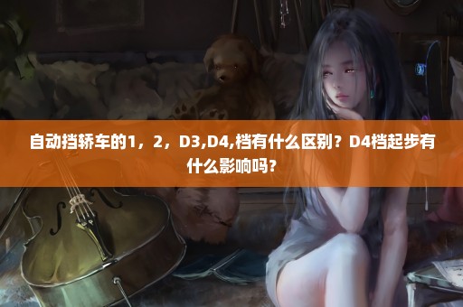 自动挡轿车的1，2，D3,D4,档有什么区别？D4档起步有什么影响吗？