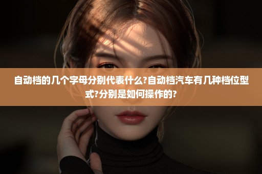 自动档的几个字母分别代表什么?自动档汽车有几种档位型式?分别是如何操作的?