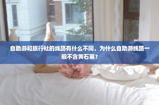自助游和旅行社的线路有什么不同，为什么自助游线路一般不含黄石寨？