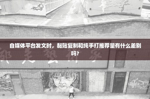 自媒体平台发文时，黏贴复制和纯手打推荐量有什么差别吗？