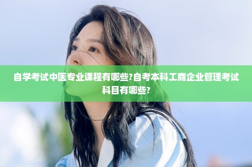自学考试中医专业课程有哪些?自考本科工商企业管理考试科目有哪些?