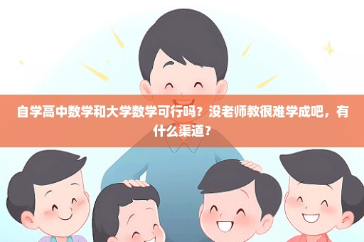 自学高中数学和大学数学可行吗？没老师教很难学成吧，有什么渠道？