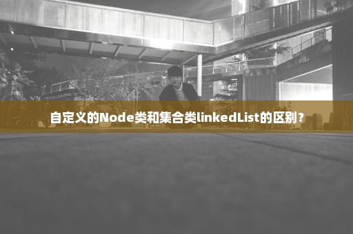 自定义的Node类和集合类linkedList的区别？