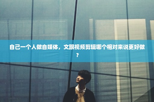 自己一个人做自媒体，文跟视频剪辑哪个相对来说更好做？