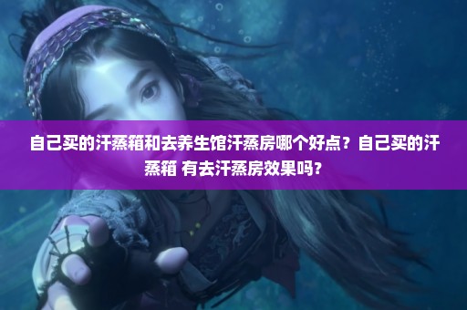 自己买的汗蒸箱和去养生馆汗蒸房哪个好点？自己买的汗蒸箱 有去汗蒸房效果吗？