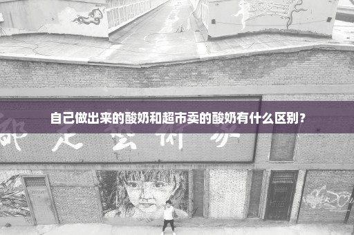 自己做出来的酸奶和超市卖的酸奶有什么区别？
