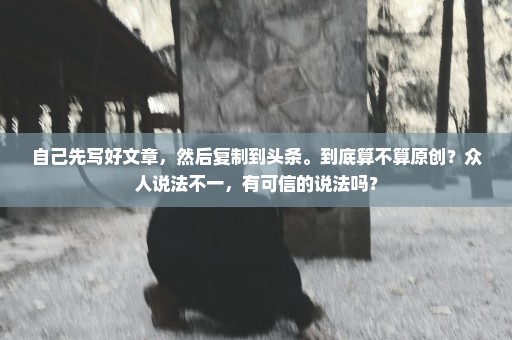 自己先写好文章，然后复制到头条。到底算不算原创？众人说法不一，有可信的说法吗？