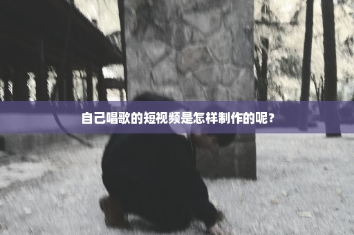 自己唱歌的短视频是怎样制作的呢？