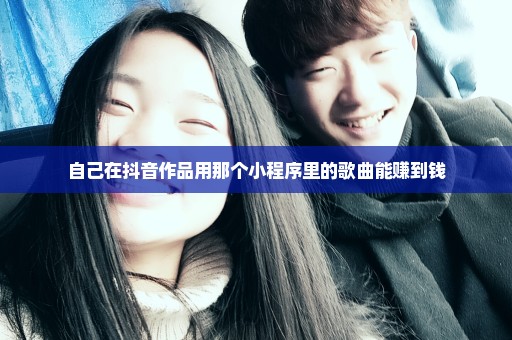 自己在抖音作品用那个小程序里的歌曲能赚到钱