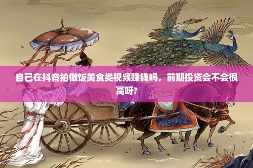 自己在抖音拍做饭美食类视频赚钱吗，前期投资会不会很高呀?