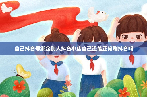 自己抖音号绑定别人抖音小店自己还能正常刷抖音吗