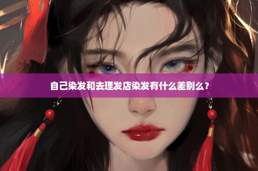 自己染发和去理发店染发有什么差别么？