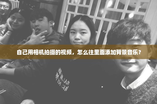 自己用相机拍摄的视频，怎么往里面添加背景音乐？