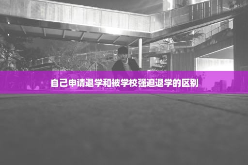 自己申请退学和被学校强迫退学的区别