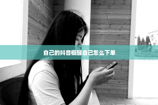 自己的抖音橱窗自己怎么下单
