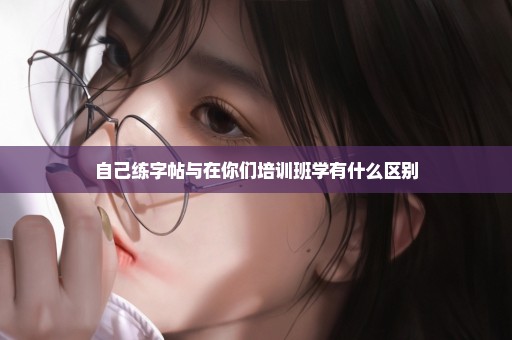 自己练字帖与在你们培训班学有什么区别